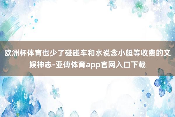 欧洲杯体育也少了碰碰车和水说念小艇等收费的文娱神志-亚傅体育app官网入口下载