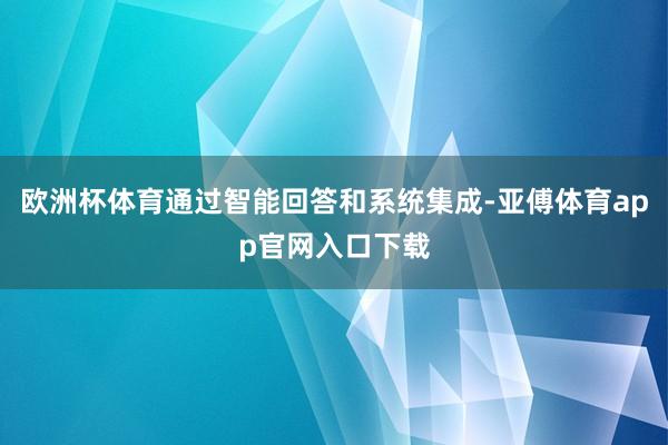 欧洲杯体育通过智能回答和系统集成-亚傅体育app官网入口下载