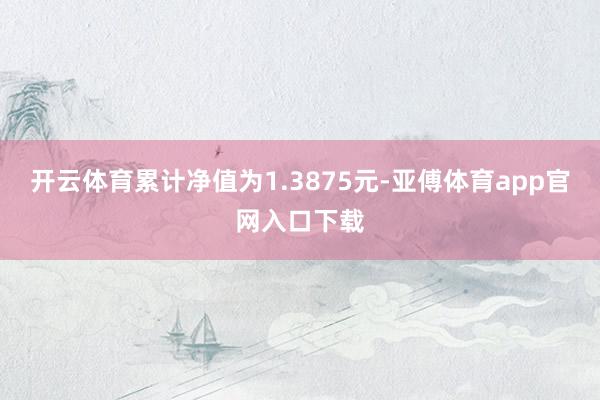 开云体育累计净值为1.3875元-亚傅体育app官网入口下载