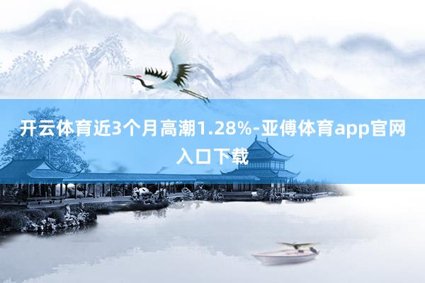 开云体育近3个月高潮1.28%-亚傅体育app官网入口下载