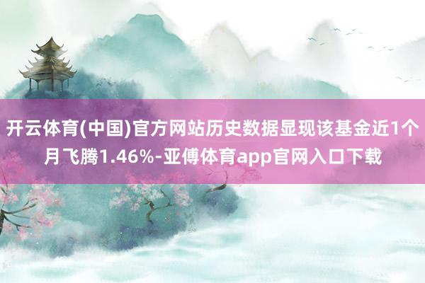 开云体育(中国)官方网站历史数据显现该基金近1个月飞腾1.46%-亚傅体育app官网入口下载