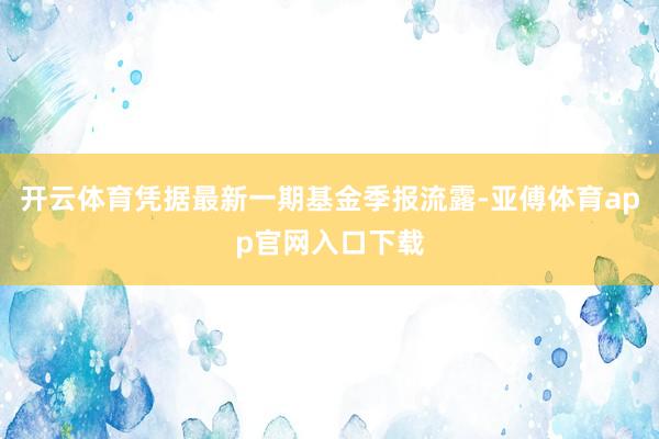 开云体育凭据最新一期基金季报流露-亚傅体育app官网入口下载