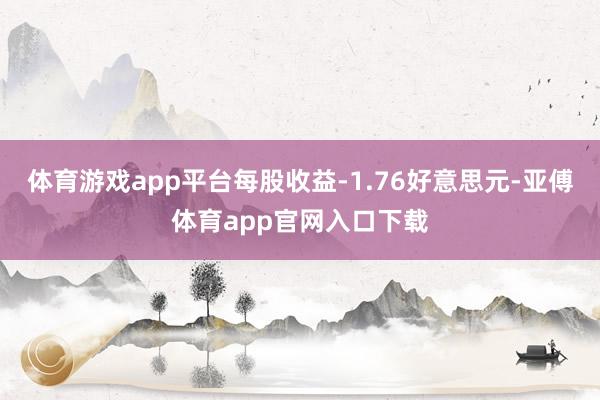 体育游戏app平台每股收益-1.76好意思元-亚傅体育app官网入口下载