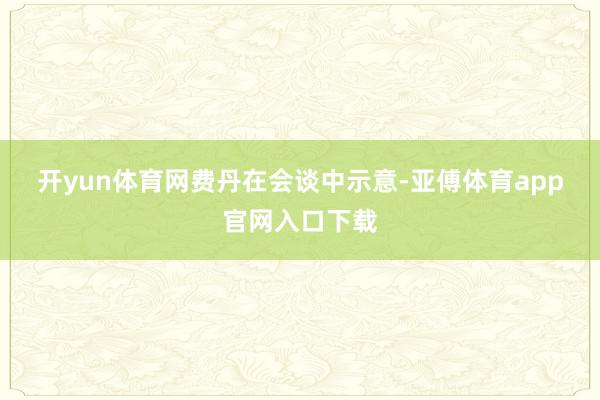 开yun体育网　　费丹在会谈中示意-亚傅体育app官网入口下载