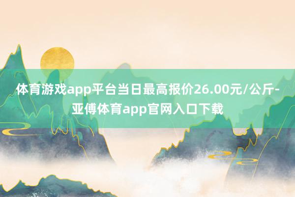 体育游戏app平台当日最高报价26.00元/公斤-亚傅体育app官网入口下载