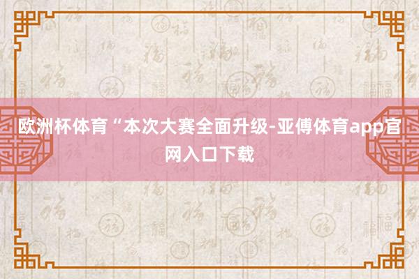 欧洲杯体育　　“本次大赛全面升级-亚傅体育app官网入口下载