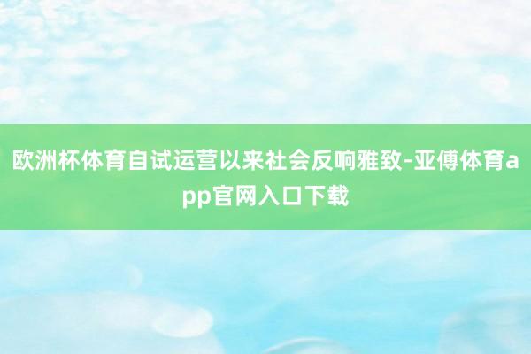 欧洲杯体育自试运营以来社会反响雅致-亚傅体育app官网入口下载