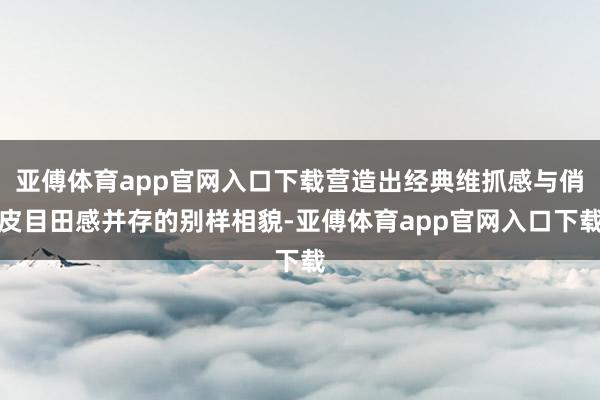 亚傅体育app官网入口下载营造出经典维抓感与俏皮目田感并存的别样相貌-亚傅体育app官网入口下载
