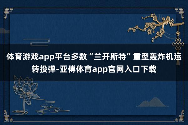 体育游戏app平台多数“兰开斯特”重型轰炸机运转投弹-亚傅体育app官网入口下载