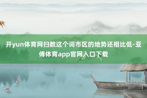 开yun体育网扫数这个词市区的地势还相比低-亚傅体育app官网入口下载