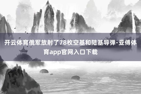开云体育俄军放射了78枚空基和陆基导弹-亚傅体育app官网入口下载