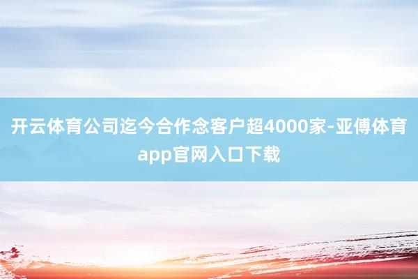 开云体育公司迄今合作念客户超4000家-亚傅体育app官网入口下载