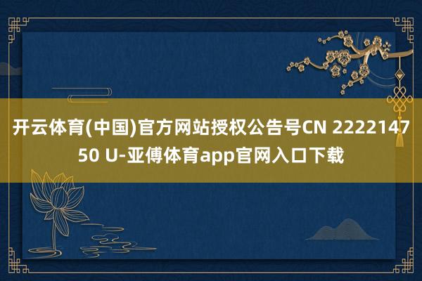 开云体育(中国)官方网站授权公告号CN 222214750 U-亚傅体育app官网入口下载