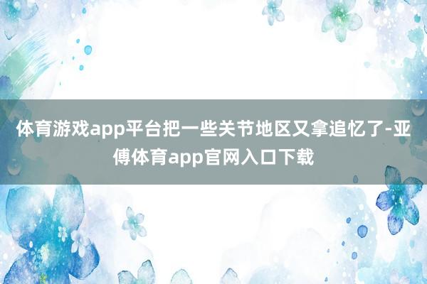 体育游戏app平台把一些关节地区又拿追忆了-亚傅体育app官网入口下载