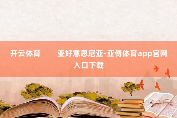 开云体育        亚好意思尼亚-亚傅体育app官网入口下载