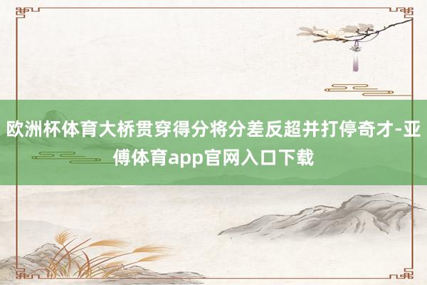 欧洲杯体育大桥贯穿得分将分差反超并打停奇才-亚傅体育app官网入口下载