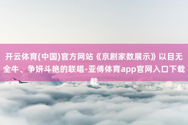 开云体育(中国)官方网站《京剧家数展示》以目无全牛、争妍斗艳的联唱-亚傅体育app官网入口下载