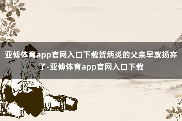 亚傅体育app官网入口下载贺炳炎的父亲早就扬弃了-亚傅体育app官网入口下载