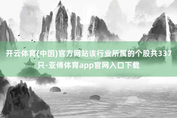 开云体育(中国)官方网站该行业所属的个股共337只-亚傅体育app官网入口下载