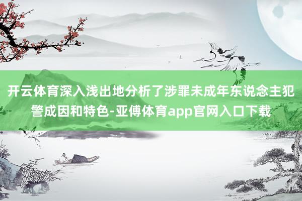 开云体育深入浅出地分析了涉罪未成年东说念主犯警成因和特色-亚傅体育app官网入口下载
