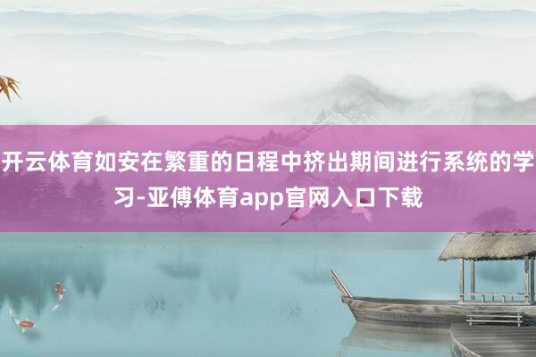 开云体育如安在繁重的日程中挤出期间进行系统的学习-亚傅体育app官网入口下载