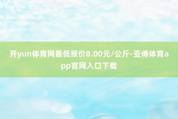 开yun体育网最低报价8.00元/公斤-亚傅体育app官网入口下载