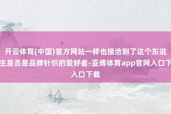 开云体育(中国)官方网站一样也接洽到了这个东说念主是否是品牌针织的爱好者-亚傅体育app官网入口下载