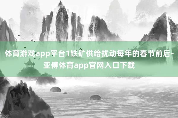 体育游戏app平台1铁矿供给扰动每年的春节前后-亚傅体育app官网入口下载