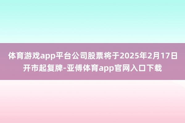 体育游戏app平台公司股票将于2025年2月17日开市起复牌-亚傅体育app官网入口下载
