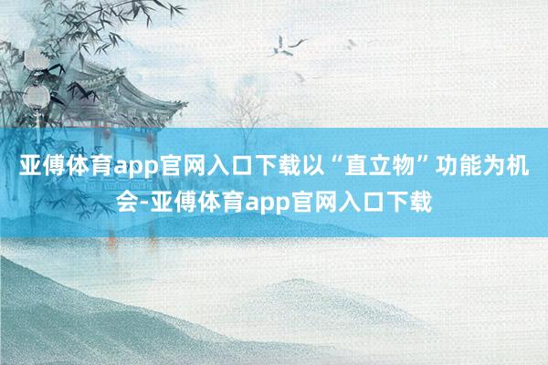 亚傅体育app官网入口下载以“直立物”功能为机会-亚傅体育app官网入口下载