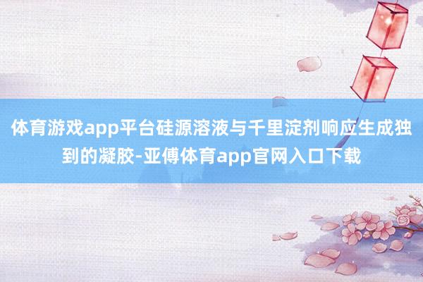 体育游戏app平台硅源溶液与千里淀剂响应生成独到的凝胶-亚傅体育app官网入口下载