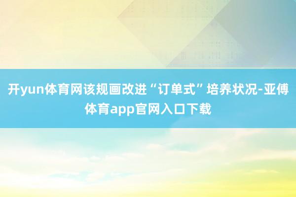 开yun体育网该规画改进“订单式”培养状况-亚傅体育app官网入口下载