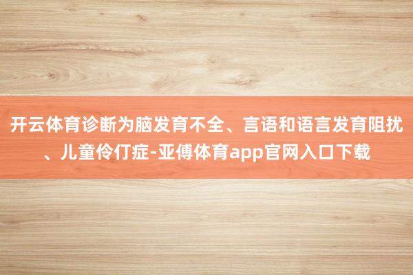开云体育诊断为脑发育不全、言语和语言发育阻扰、儿童伶仃症-亚傅体育app官网入口下载