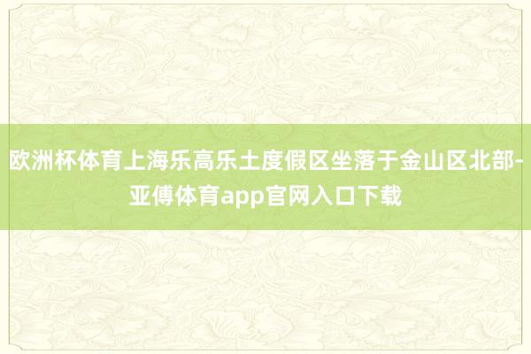 欧洲杯体育上海乐高乐土度假区坐落于金山区北部-亚傅体育app官网入口下载
