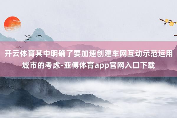 开云体育其中明确了要加速创建车网互动示范运用城市的考虑-亚傅体育app官网入口下载