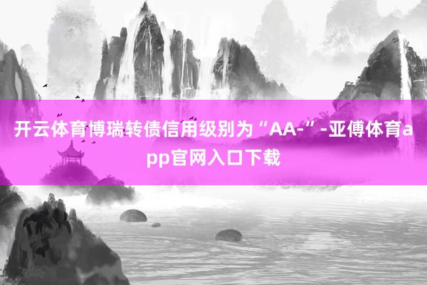 开云体育博瑞转债信用级别为“AA-”-亚傅体育app官网入口下载
