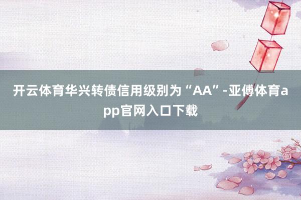开云体育华兴转债信用级别为“AA”-亚傅体育app官网入口下载