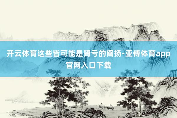 开云体育这些皆可能是肾亏的阐扬-亚傅体育app官网入口下载