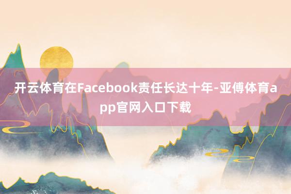 开云体育在Facebook责任长达十年-亚傅体育app官网入口下载