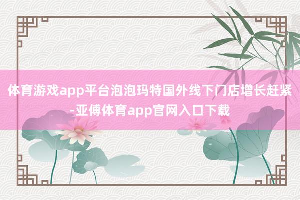 体育游戏app平台泡泡玛特国外线下门店增长赶紧-亚傅体育app官网入口下载