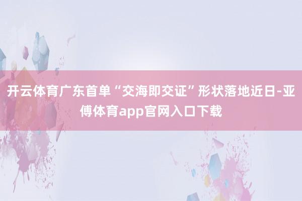 开云体育广东首单“交海即交证”形状落地近日-亚傅体育app官网入口下载