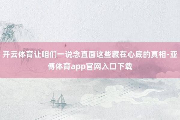 开云体育让咱们一说念直面这些藏在心底的真相-亚傅体育app官网入口下载