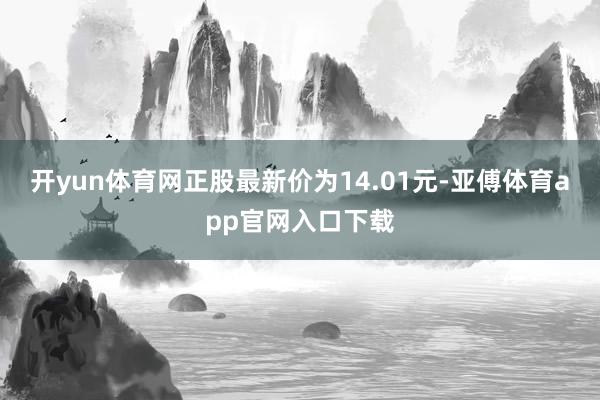 开yun体育网正股最新价为14.01元-亚傅体育app官网入口下载