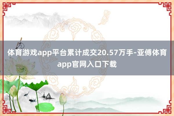 体育游戏app平台累计成交20.57万手-亚傅体育app官网入口下载