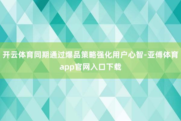开云体育同期通过爆品策略强化用户心智-亚傅体育app官网入口下载