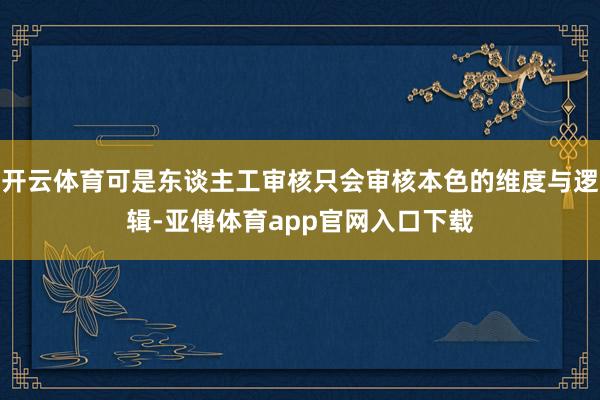 开云体育可是东谈主工审核只会审核本色的维度与逻辑-亚傅体育app官网入口下载