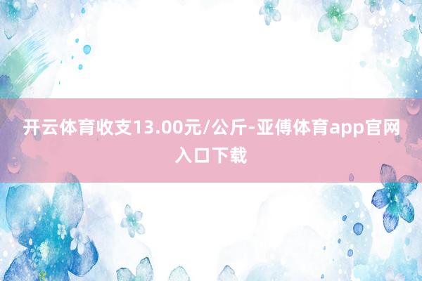 开云体育收支13.00元/公斤-亚傅体育app官网入口下载