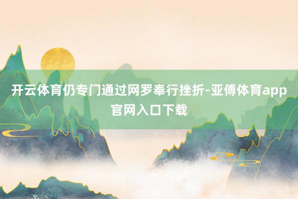 开云体育仍专门通过网罗奉行挫折-亚傅体育app官网入口下载