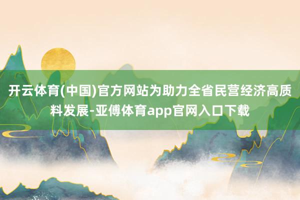 开云体育(中国)官方网站为助力全省民营经济高质料发展-亚傅体育app官网入口下载