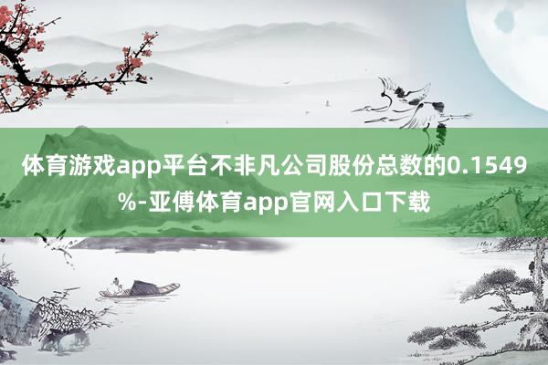 体育游戏app平台不非凡公司股份总数的0.1549%-亚傅体育app官网入口下载